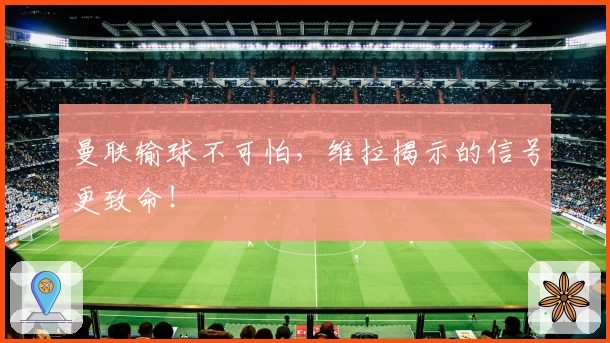 曼联输球不可怕，维拉揭示的信号更致命！