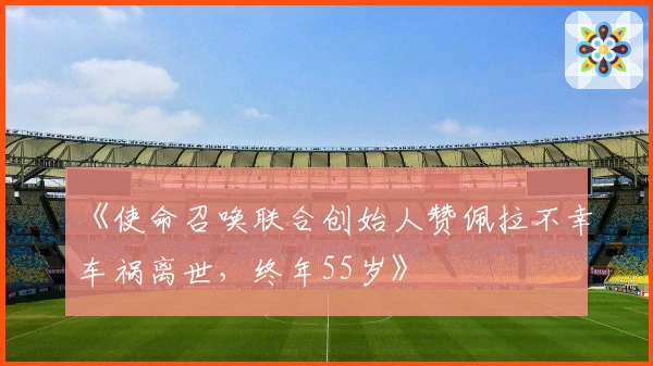 《使命召唤联合创始人赞佩拉不幸车祸离世,终年55岁》