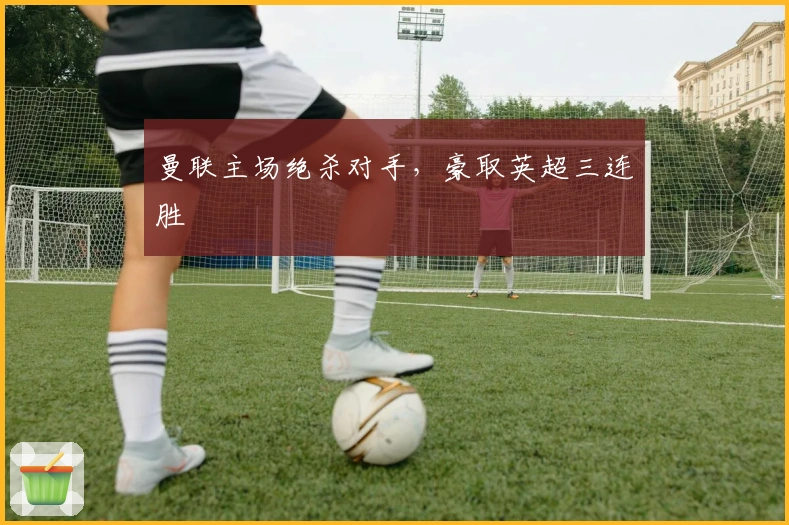 曼联主场绝杀对手，豪取英超三连胜