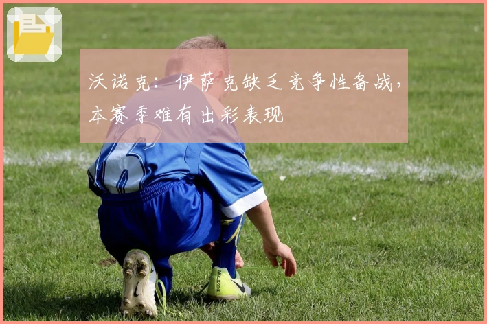 沃诺克：伊萨克缺乏竞争性备战，本赛季难有出彩表现