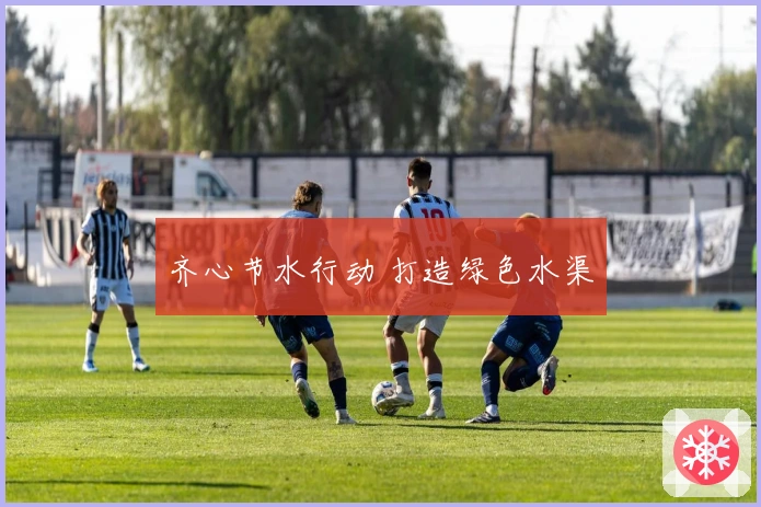 齐心节水行动 打造绿色水渠