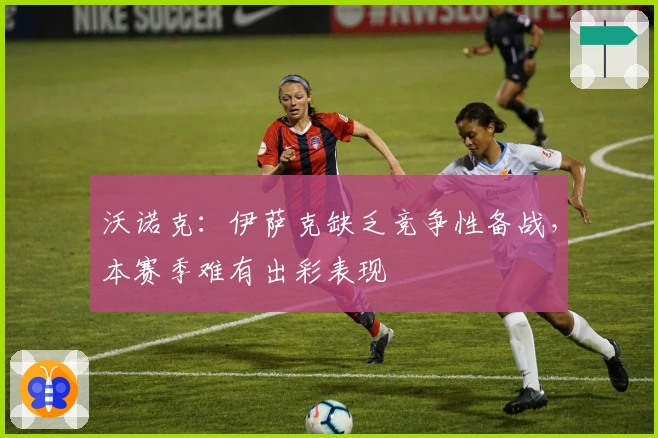 沃诺克：伊萨克缺乏竞争性备战，本赛季难有出彩表现