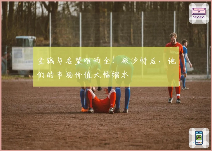 金钱与名望难两全！旅沙特后，他们的市场价值大幅缩水