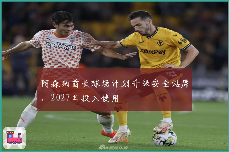 阿森纳酋长球场计划升级安全站席，2027年投入使用