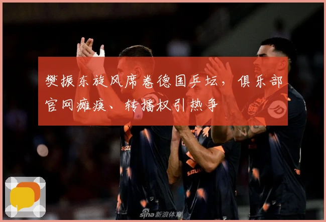 樊振东旋风席卷德国乒坛，俱乐部官网瘫痪、转播权引热争