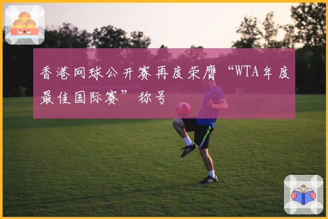 香港网球公开赛再度荣膺“WTA年度最佳国际赛”称号