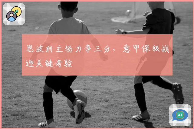 恩波利主场力争三分，意甲保级战迎关键考验