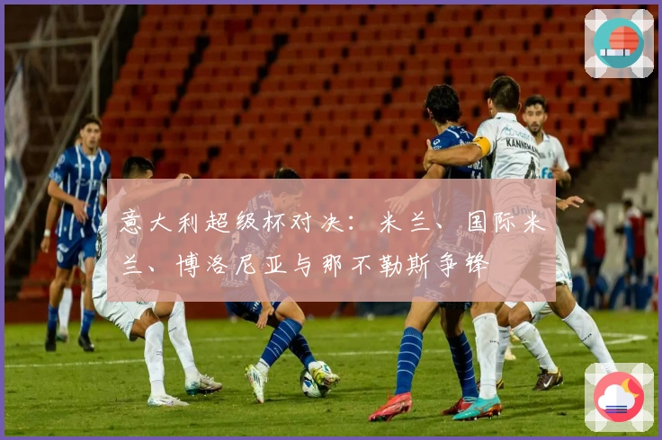 意大利超级杯对决：米兰、国际米兰、博洛尼亚与那不勒斯争锋