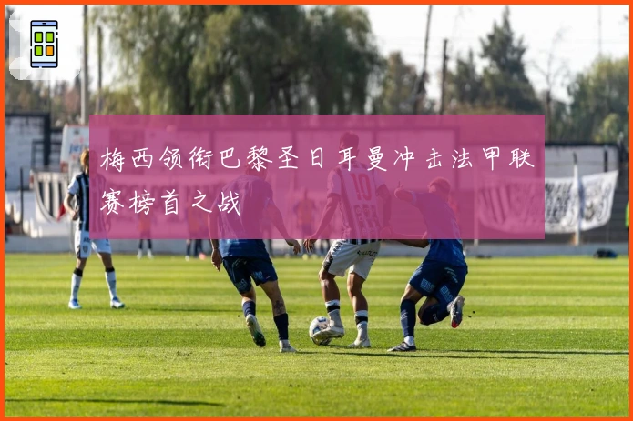 梅西领衔巴黎圣日耳曼冲击法甲联赛榜首之战