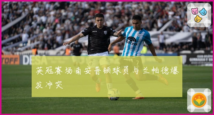 英冠赛场南安普顿球员与兰帕德爆发冲突