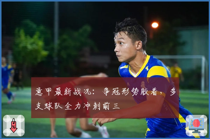 意甲最新战况：争冠形势胶着，多支球队全力冲刺前三