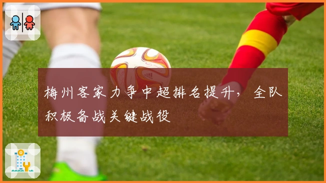 梅州客家力争中超排名提升，全队积极备战关键战役