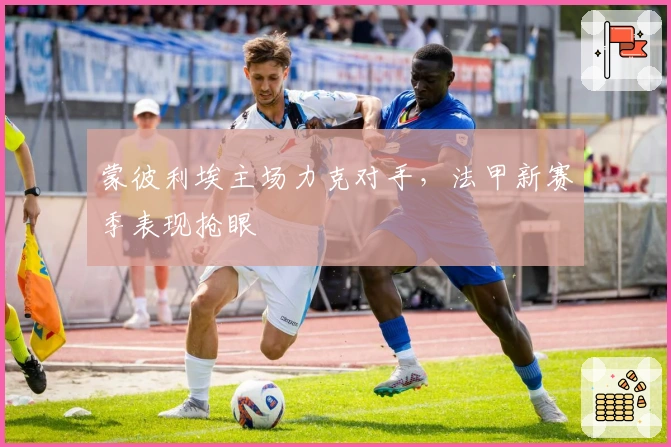 蒙彼利埃主场力克对手，法甲新赛季表现抢眼