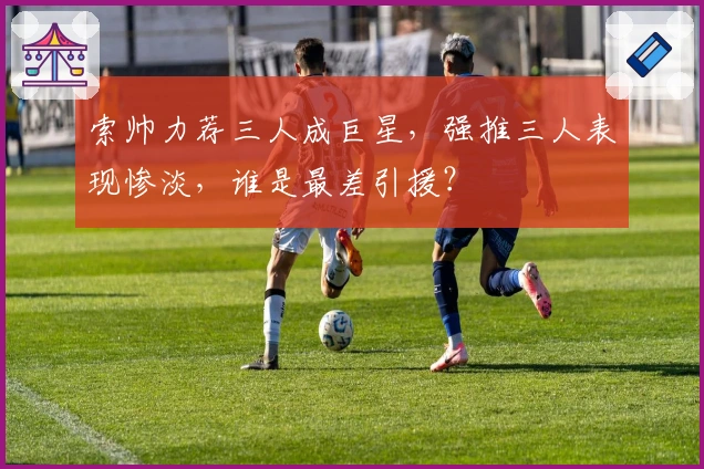 索帅力荐三人成巨星，强推三人表现惨淡，谁是最差引援？