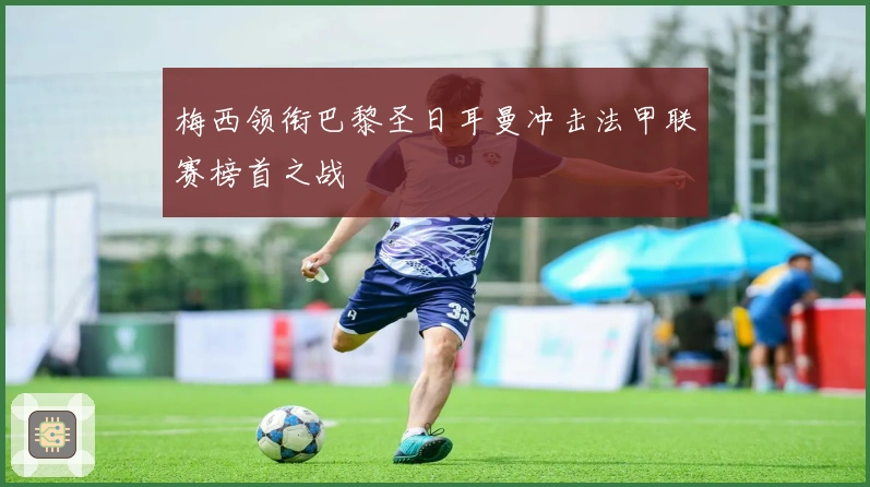 梅西领衔巴黎圣日耳曼冲击法甲联赛榜首之战