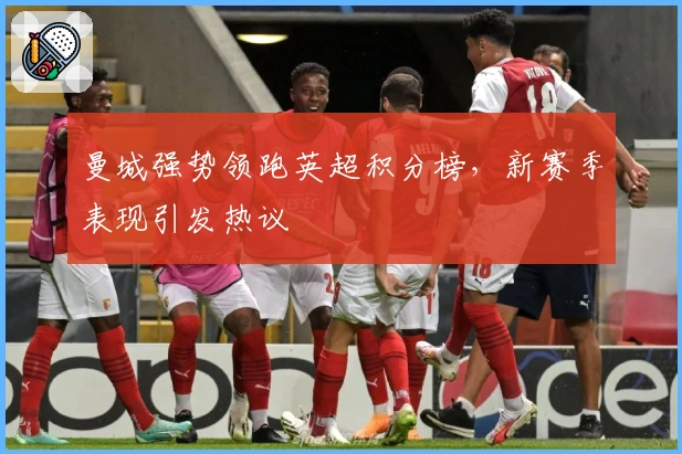 曼城强势领跑英超积分榜，新赛季表现引发热议