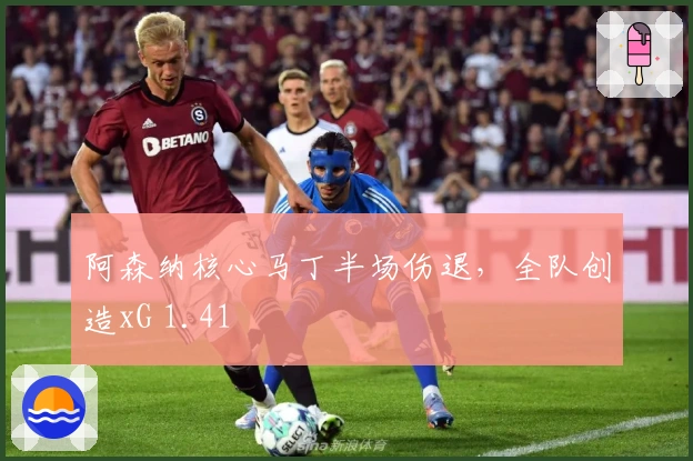 阿森纳核心马丁半场伤退，全队创造xG 1.41