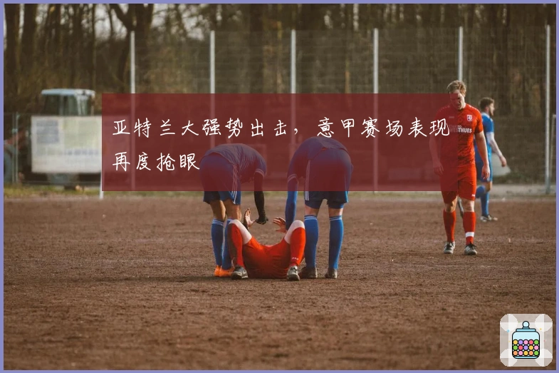 亚特兰大强势出击，意甲赛场表现再度抢眼