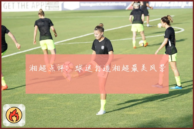 湘超点评：球迷打造湘超最美风景