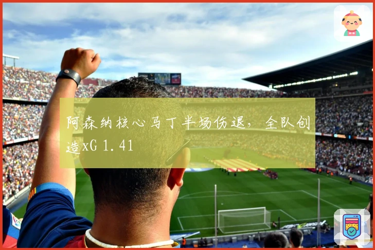 阿森纳核心马丁半场伤退，全队创造xG 1.41