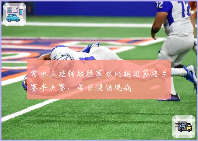 常冰玉逆转战胜塞尔比挺进苏格兰赛半决赛，母亲现场观战