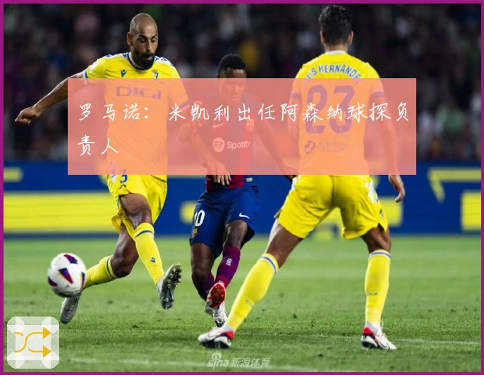 罗马诺：米凯利出任阿森纳球探负责人