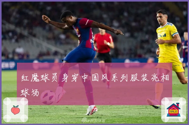 红魔球员身穿中国风系列服装亮相球场